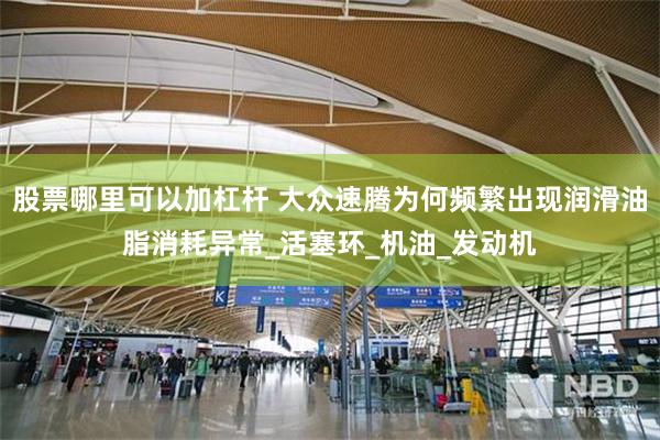 股票哪里可以加杠杆 大众速腾为何频繁出现润滑油脂消耗异常_活塞环_机油_发动机