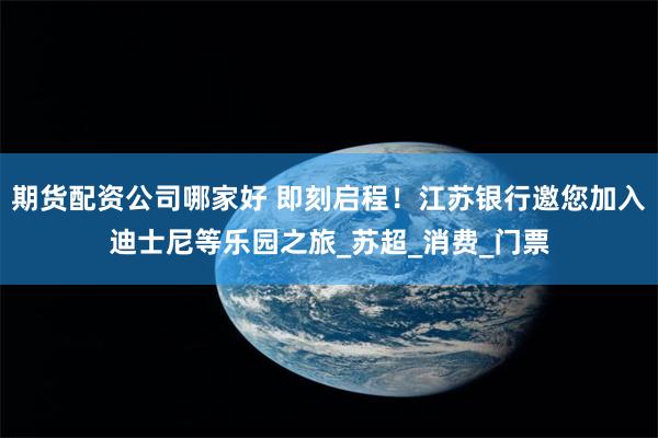 期货配资公司哪家好 即刻启程！江苏银行邀您加入迪士尼等乐园之旅_苏超_消费_门票