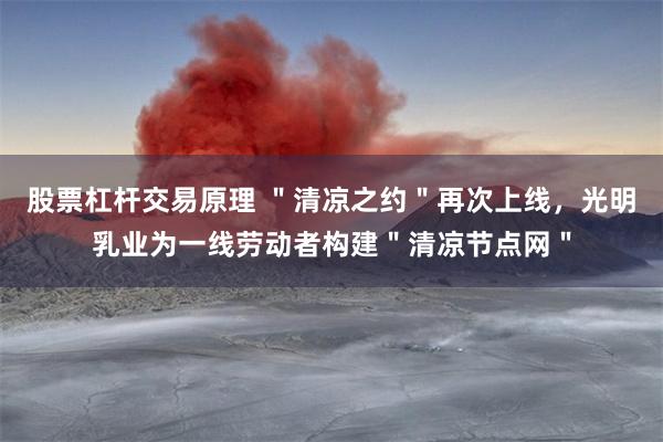 股票杠杆交易原理 ＂清凉之约＂再次上线，光明乳业为一线劳动者构建＂清凉节点网＂