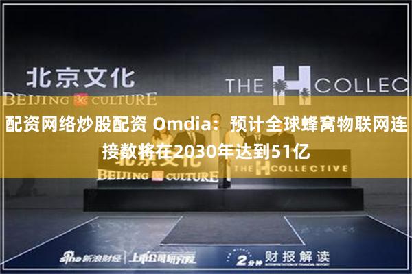配资网络炒股配资 Omdia：预计全球蜂窝物联网连接数将在2030年达到51亿