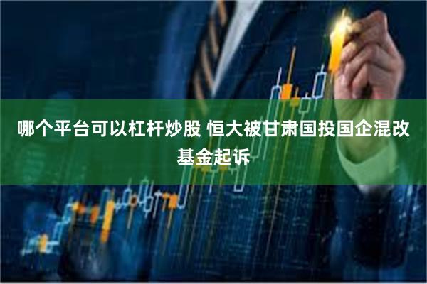 哪个平台可以杠杆炒股 恒大被甘肃国投国企混改基金起诉
