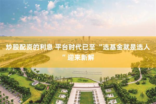 炒股配资的利息 平台时代已至 “选基金就是选人”迎来新解