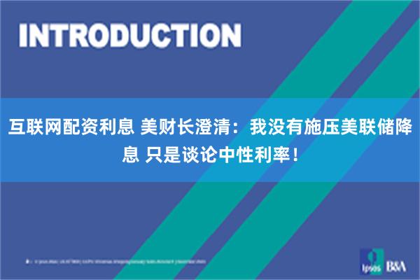 互联网配资利息 美财长澄清：我没有施压美联储降息 只是谈论中性利率！