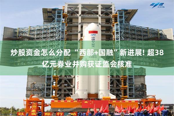 炒股资金怎么分配 “西部+国融”新进展! 超38亿元券业并购获证监会核准