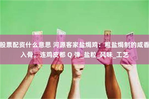 股票配资什么意思 河源客家盐焗鸡：粗盐焗制的咸香入骨，连鸡皮都 Q 弹_盐粒_风味_工艺