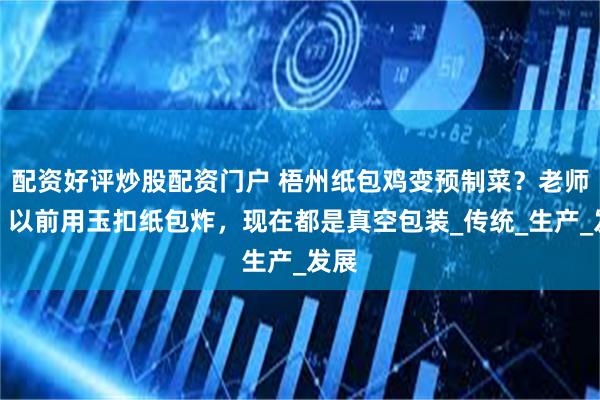 配资好评炒股配资门户 梧州纸包鸡变预制菜？老师傅：以前用玉扣纸包炸，现在都是真空包装_传统_生产_发展