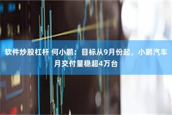 软件炒股杠杆 何小鹏：目标从9月份起，小鹏汽车月交付量稳超4万台