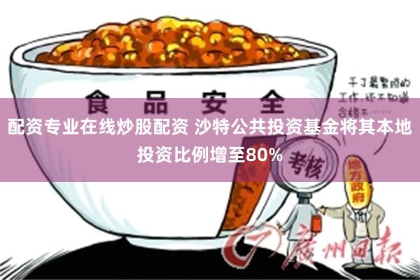 配资专业在线炒股配资 沙特公共投资基金将其本地投资比例增至80%
