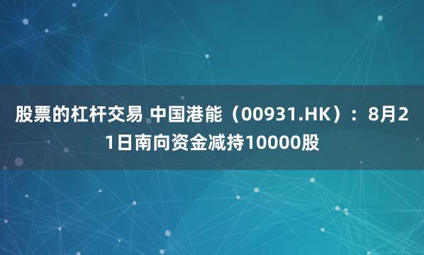 股票的杠杆交易 中国港能（00931.HK）：8月21日南向资金减持10000股