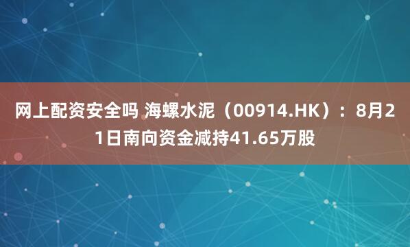 网上配资安全吗 海螺水泥（00914.HK）：8月21日南向资金减持41.65万股