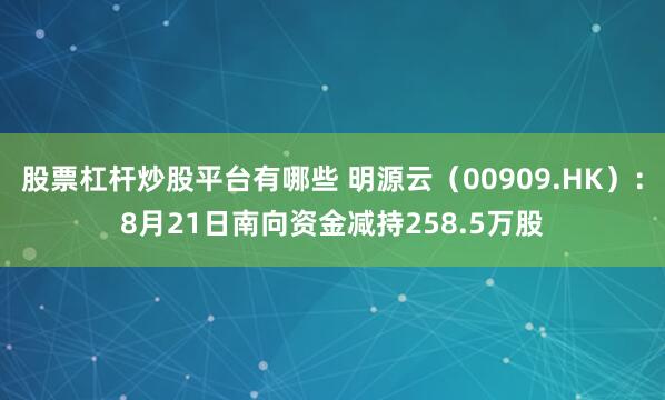 股票杠杆炒股平台有哪些 明源云（00909.HK）：8月21日南向资金减持258.5万股