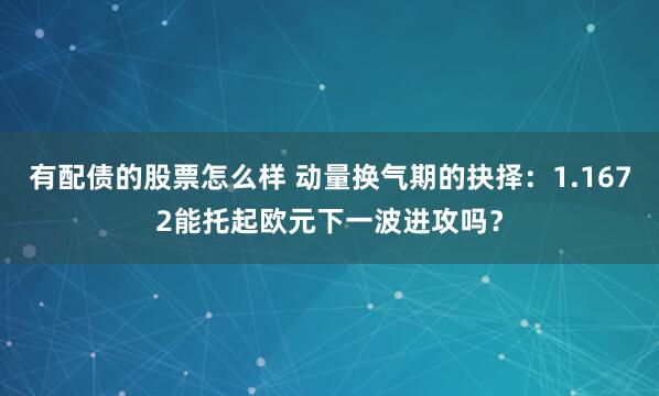 有配债的股票怎么样 动量换气期的抉择：1.1672能托起欧元下一波进攻吗？