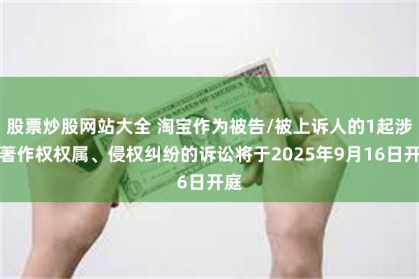 股票炒股网站大全 淘宝作为被告/被上诉人的1起涉及著作权权属、侵权纠纷的诉讼将于2025年9月16日开庭