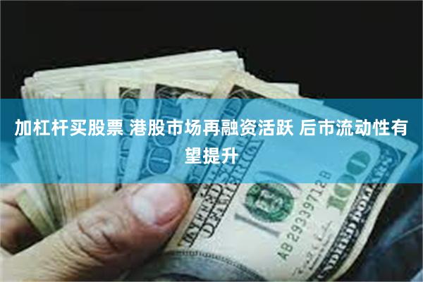 加杠杆买股票 港股市场再融资活跃 后市流动性有望提升