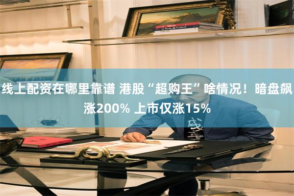线上配资在哪里靠谱 港股“超购王”啥情况！暗盘飙涨200% 上市仅涨15%