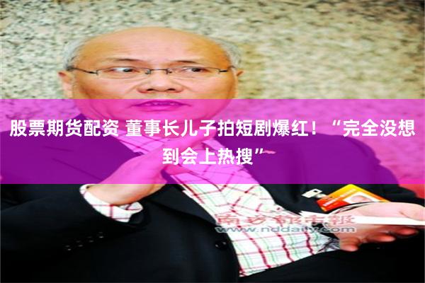 股票期货配资 董事长儿子拍短剧爆红！“完全没想到会上热搜”
