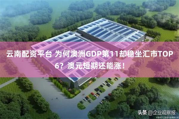 云南配资平台 为何澳洲GDP第11却稳坐汇市TOP6？澳元短期还能涨！