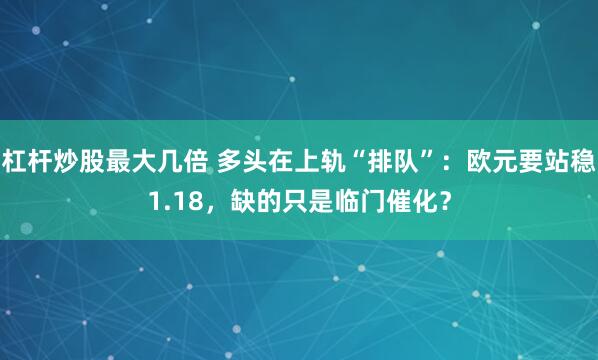 杠杆炒股最大几倍 多头在上轨“排队”：欧元要站稳1.18，缺的只是临门催化？