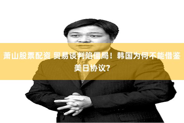 萧山股票配资 贸易谈判陷僵局！韩国为何不能借鉴美日协议？