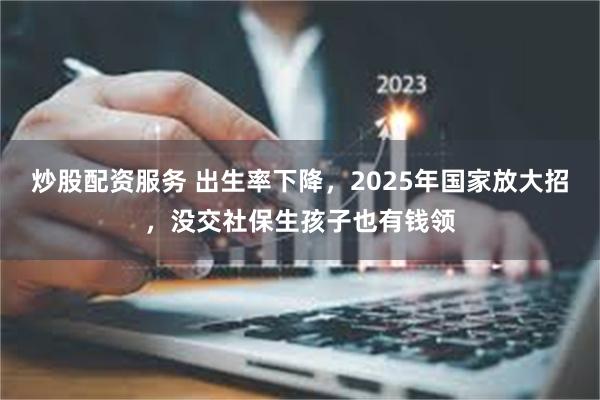 炒股配资服务 出生率下降，2025年国家放大招，没交社保生孩子也有钱领