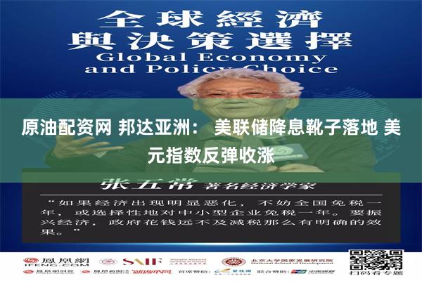 原油配资网 邦达亚洲： 美联储降息靴子落地 美元指数反弹收涨