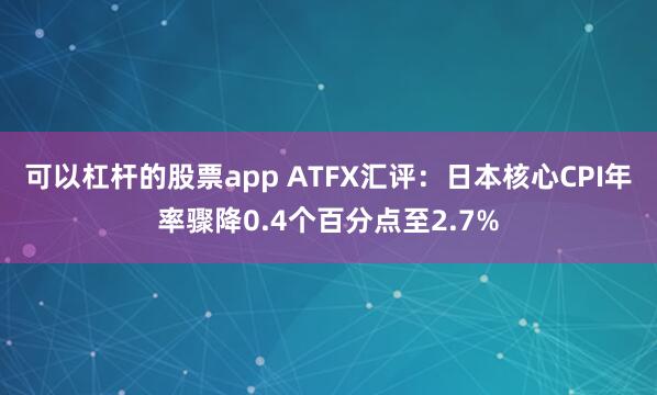 可以杠杆的股票app ATFX汇评：日本核心CPI年率骤降0.4个百分点至2.7%