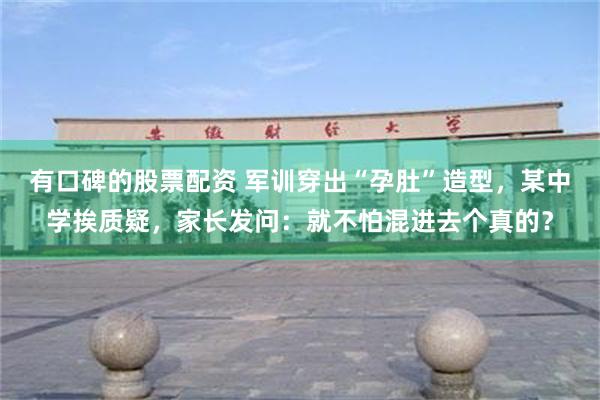 有口碑的股票配资 军训穿出“孕肚”造型，某中学挨质疑，家长发问：就不怕混进去个真的？