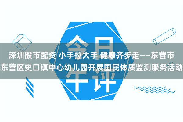 深圳股市配资 小手拉大手 健康齐步走——东营市东营区史口镇中心幼儿园开展国民体质监测服务活动