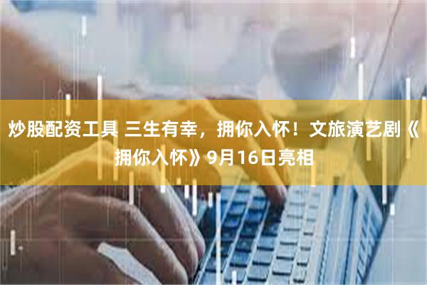 炒股配资工具 三生有幸,拥你入怀!文旅演艺剧《拥你入怀》9月16日亮相