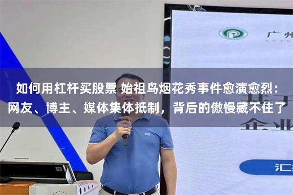 如何用杠杆买股票 始祖鸟烟花秀事件愈演愈烈:网友、博主、媒体集体抵制,背后的傲慢藏不住了