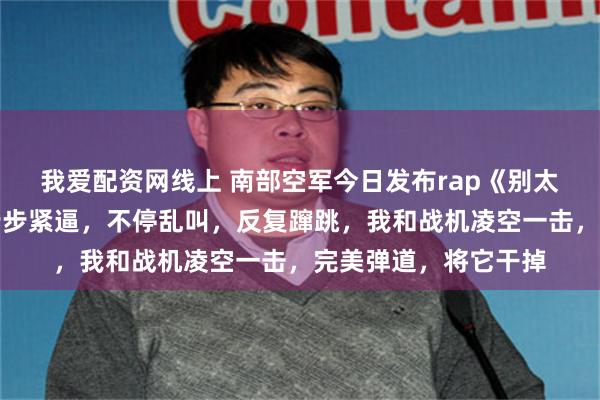 我爱配资网线上 南部空军今日发布rap《别太狂》：所谓强敌，步步紧逼，不停乱叫，反复蹿跳，我和战机凌空一击，完美弹道，将它干掉
