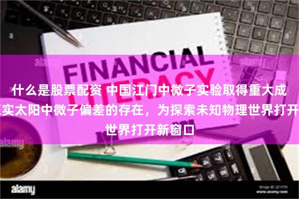 什么是股票配资 中国江门中微子实验取得重大成果：证实太阳中微子偏差的存在，为探索未知物理世界打开新窗口
