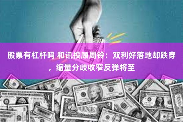 股票有杠杆吗 和讯投顾周铃：双利好落地却跌穿，缩量分歧收窄反弹将至