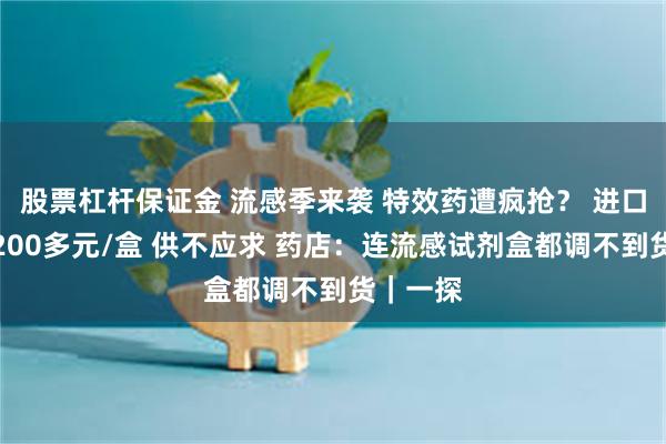 股票杠杆保证金 流感季来袭 特效药遭疯抢? 进口药售价200多元/盒 供不应求 药店:连流感试剂盒都调不到货|一探