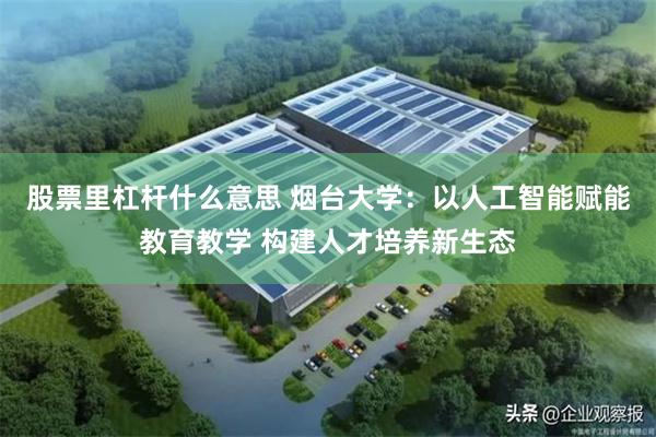 股票里杠杆什么意思 烟台大学：以人工智能赋能教育教学 构建人才培养新生态