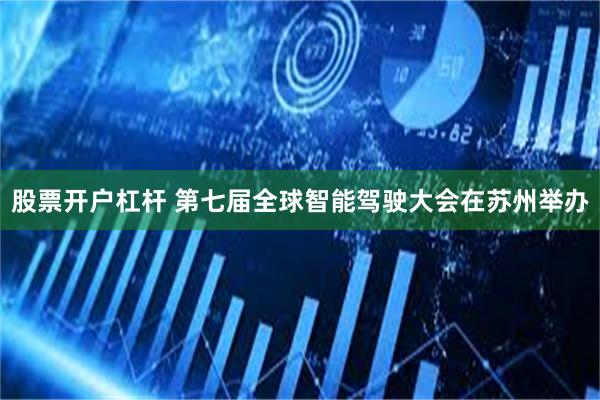 股票开户杠杆 第七届全球智能驾驶大会在苏州举办