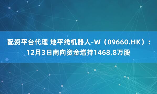 配资平台代理 地平线机器人-W(09660.HK):12月3日南向资金增持1468.8万股