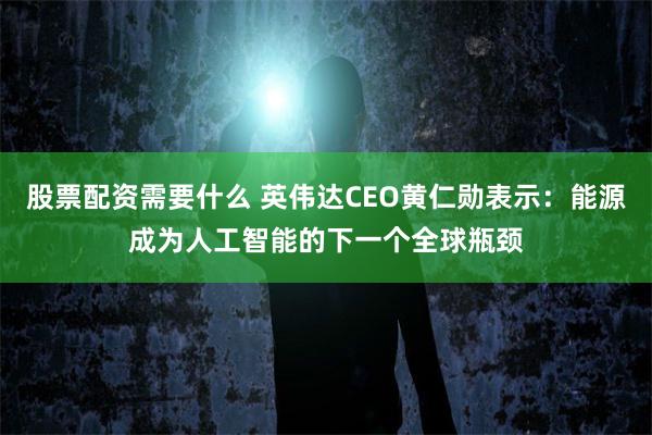 股票配资需要什么 英伟达CEO黄仁勋表示：能源成为人工智能的下一个全球瓶颈