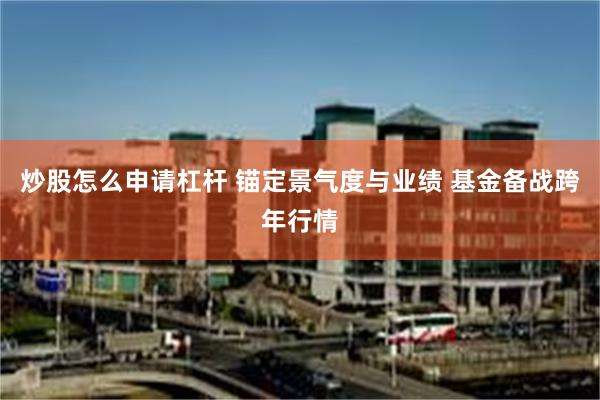 炒股怎么申请杠杆 锚定景气度与业绩 基金备战跨年行情