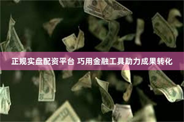 正规实盘配资平台 巧用金融工具助力成果转化