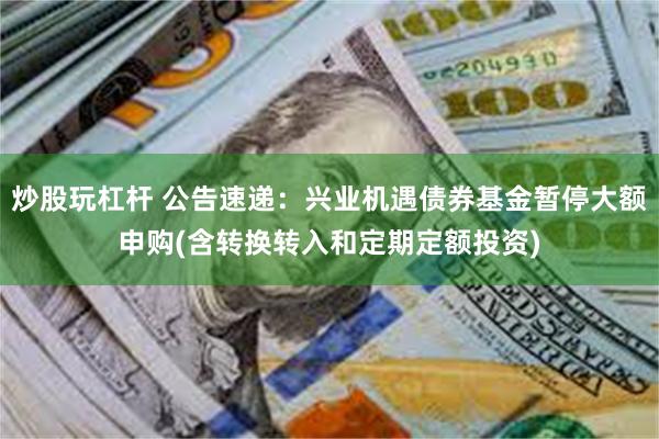 炒股玩杠杆 公告速递：兴业机遇债券基金暂停大额申购(含转换转入和定期定额投资)