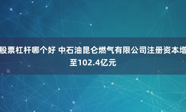 股票杠杆哪个好 中石油昆仑燃气有限公司注册资本增至102.4亿元