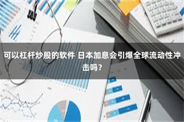 可以杠杆炒股的软件 日本加息会引爆全球流动性冲击吗？