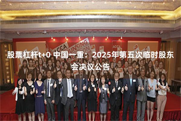 股票杠杆t+0 中国一重：2025年第五次临时股东会决议公告
