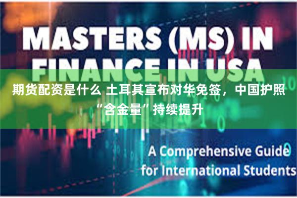 期货配资是什么 土耳其宣布对华免签,中国护照“含金量”持续提升